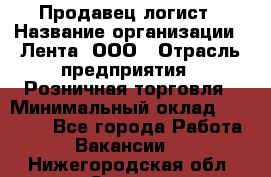 Продавец-логист › Название организации ­ Лента, ООО › Отрасль предприятия ­ Розничная торговля › Минимальный оклад ­ 17 940 - Все города Работа » Вакансии   . Нижегородская обл.,Саров г.